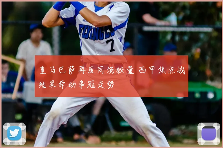 皇马巴萨再度同场较量 西甲焦点战结果牵动争冠走势