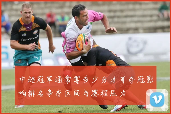 中超冠军通常需多少分才可夺冠影响排名争夺区间与赛程压力