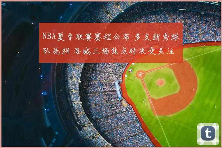 NBA夏季联赛赛程公布 多支新秀球队亮相 洛城三场焦点对决受关注