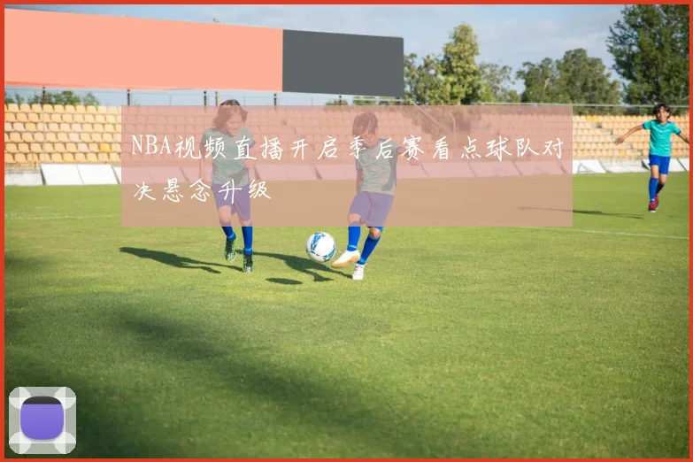 NBA视频直播开启季后赛看点球队对决悬念升级