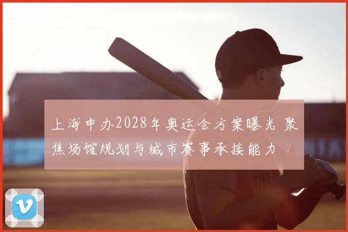 上海申办2028年奥运会方案曝光 聚焦场馆规划与城市赛事承接能力