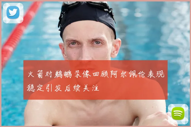 火箭对鹈鹕录像回顾阿尔佩伦表现稳定引发后续关注