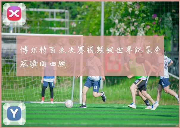 博尔特百米决赛视频破世界纪录夺冠瞬间回顾