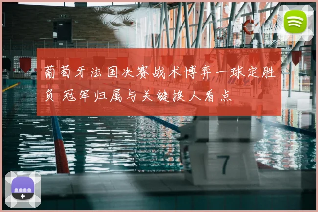 葡萄牙法国决赛战术博弈一球定胜负 冠军归属与关键换人看点
