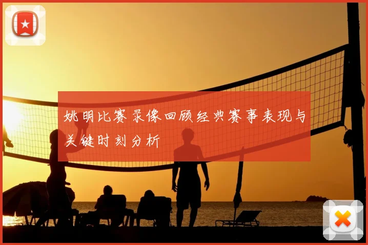 姚明比赛录像回顾经典赛事表现与关键时刻分析