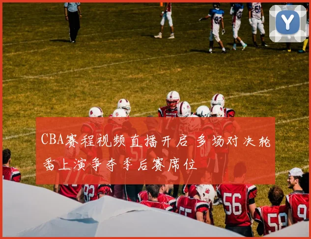 CBA赛程视频直播开启 多场对决轮番上演争夺季后赛席位