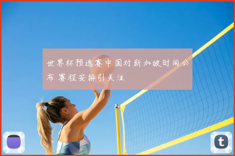 世界杯预选赛中国对新加坡时间公布 赛程安排引关注