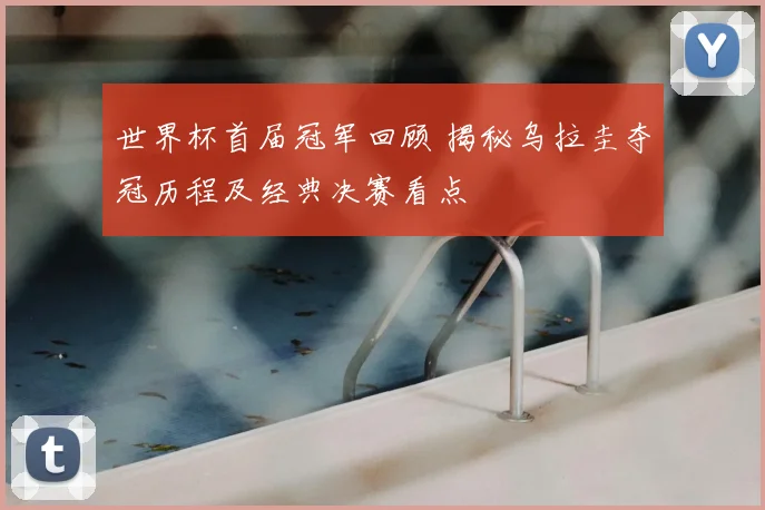 世界杯首届冠军回顾 揭秘乌拉圭夺冠历程及经典决赛看点