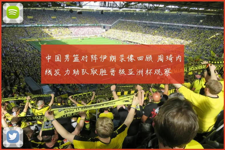 中国男篮对阵伊朗录像回顾 周琦内线发力助队取胜晋级亚洲杯观察