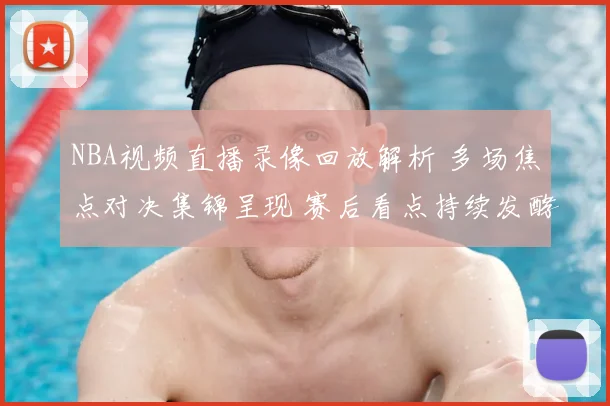 NBA视频直播录像回放解析 多场焦点对决集锦呈现 赛后看点持续发酵