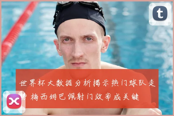 世界杯大数据分析揭示热门球队走势 梅西姆巴佩射门效率成关键