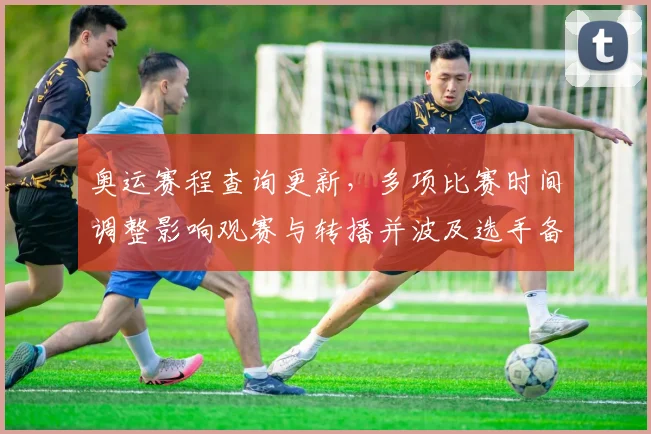 奥运赛程查询更新，多项比赛时间调整影响观赛与转播并波及选手备战