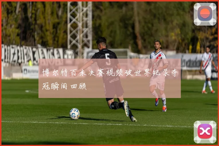 博尔特百米决赛视频破世界纪录夺冠瞬间回顾