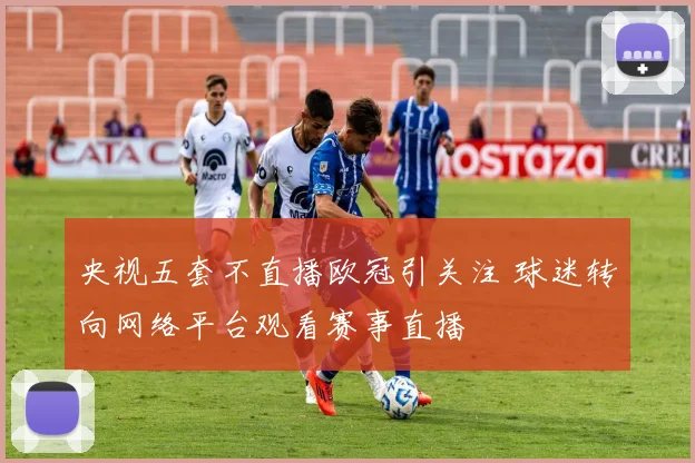 央视五套不直播欧冠引关注 球迷转向网络平台观看赛事直播