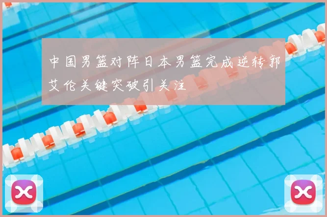 中国男篮对阵日本男篮完成逆转郭艾伦关键突破引关注