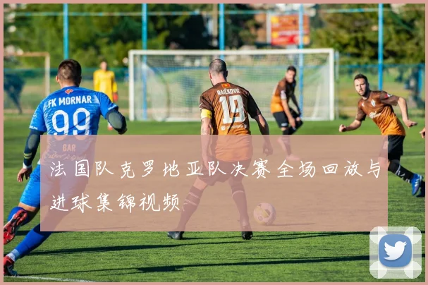 法国队克罗地亚队决赛全场回放与进球集锦视频