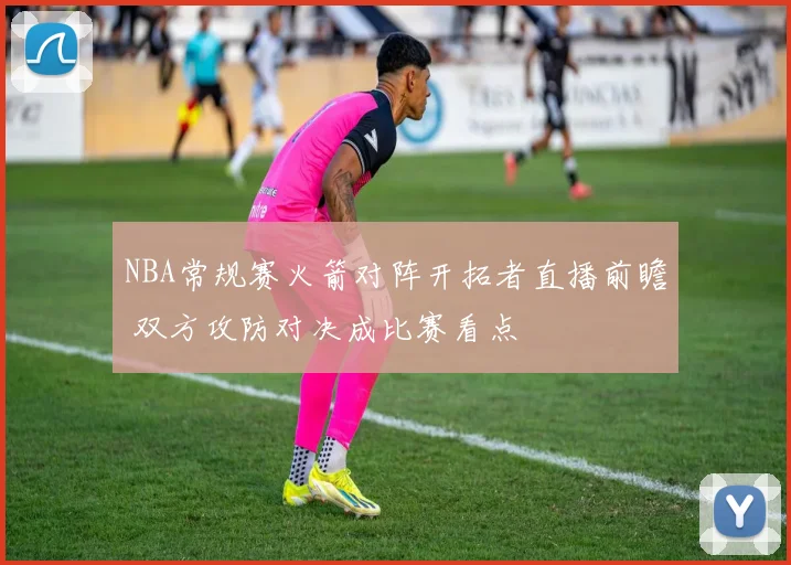 NBA常规赛火箭对阵开拓者直播前瞻 双方攻防对决成比赛看点