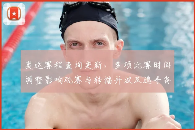 奥运赛程查询更新，多项比赛时间调整影响观赛与转播并波及选手备战