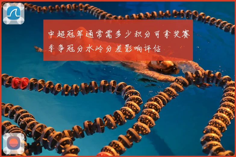 中超冠军通常需多少积分可拿奖赛季争冠分水岭分差影响评估