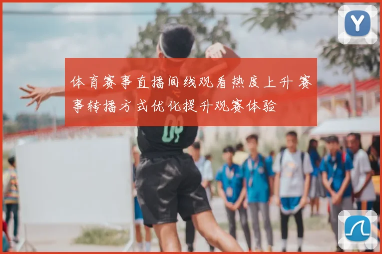 体育赛事直播间线观看热度上升 赛事转播方式优化提升观赛体验