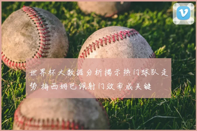 世界杯大数据分析揭示热门球队走势 梅西姆巴佩射门效率成关键