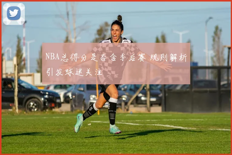 NBA总得分是否含季后赛 规则解析引发球迷关注