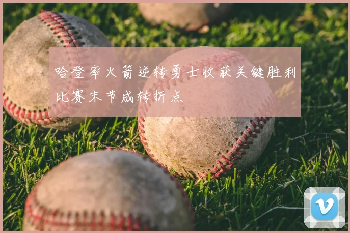 哈登率火箭逆转勇士收获关键胜利比赛末节成转折点