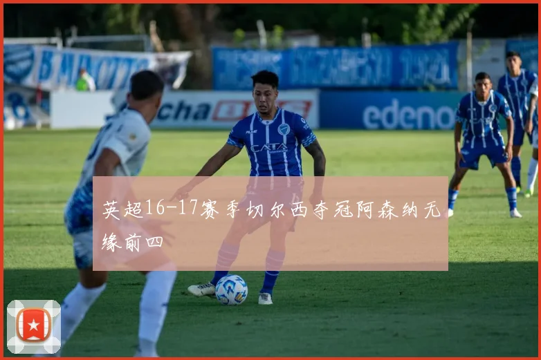 英超16-17赛季切尔西夺冠阿森纳无缘前四