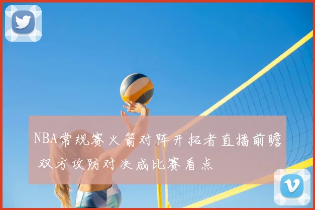 NBA常规赛火箭对阵开拓者直播前瞻 双方攻防对决成比赛看点
