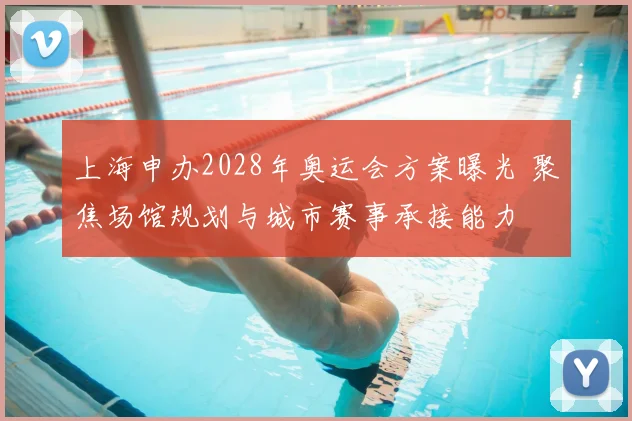 上海申办2028年奥运会方案曝光 聚焦场馆规划与城市赛事承接能力