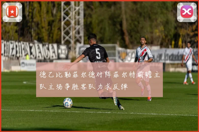 德乙比勒菲尔德对阵菲尔特前瞻主队主场争胜客队力求反弹