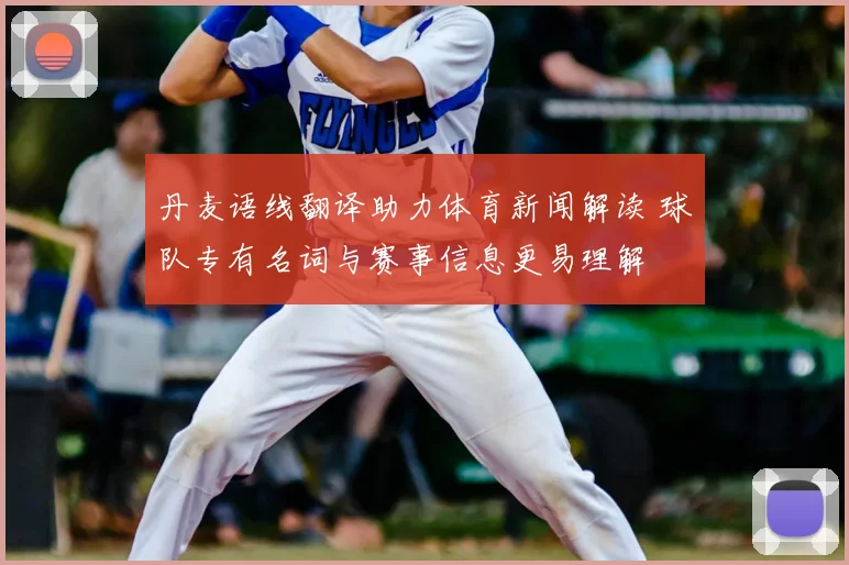 丹麦语线翻译助力体育新闻解读 球队专有名词与赛事信息更易理解