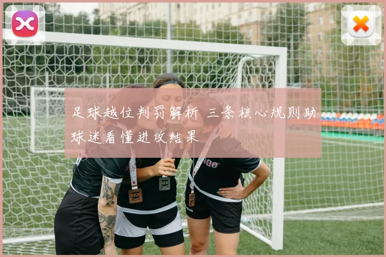 足球越位判罚解析 三条核心规则助球迷看懂进攻结果
