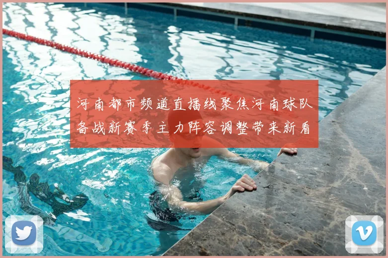 河南都市频道直播线聚焦河南球队备战新赛季主力阵容调整带来新看点