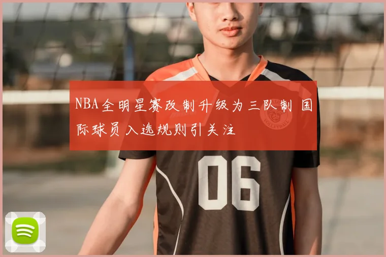 NBA全明星赛改制升级为三队制 国际球员入选规则引关注