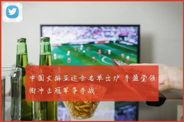 中国女排亚运会名单出炉 李盈莹领衔冲击冠军争夺战