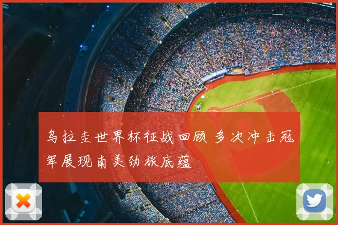 乌拉圭世界杯征战回顾 多次冲击冠军展现南美劲旅底蕴