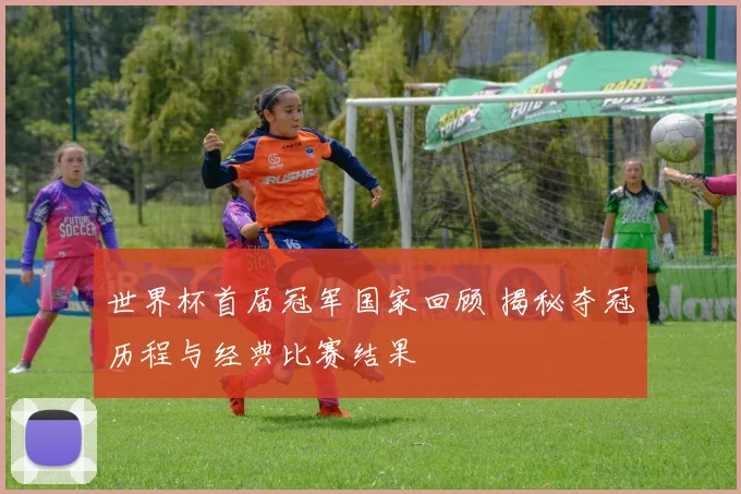 世界杯首届冠军国家回顾 揭秘夺冠历程与经典比赛结果