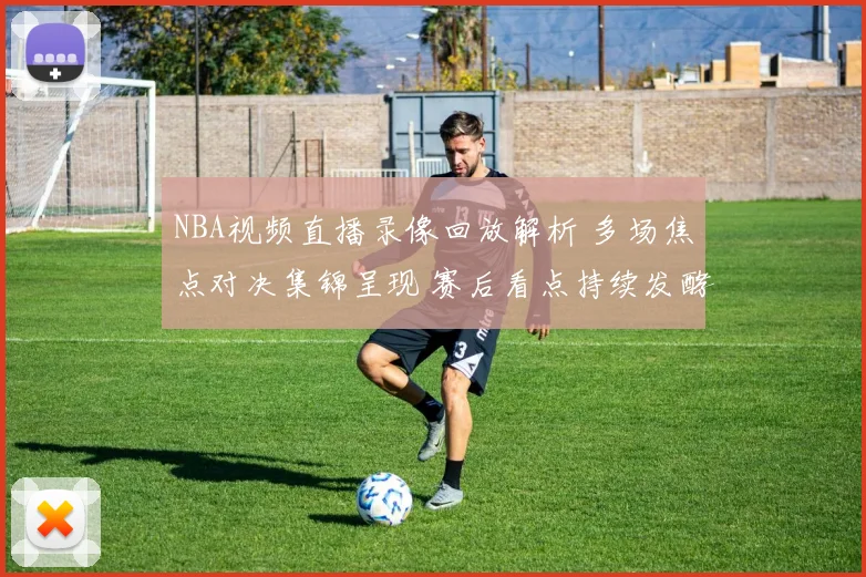 NBA视频直播录像回放解析 多场焦点对决集锦呈现 赛后看点持续发酵