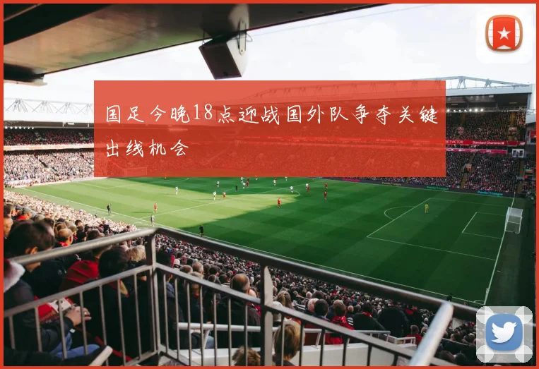 国足今晚18点迎战国外队争夺关键出线机会