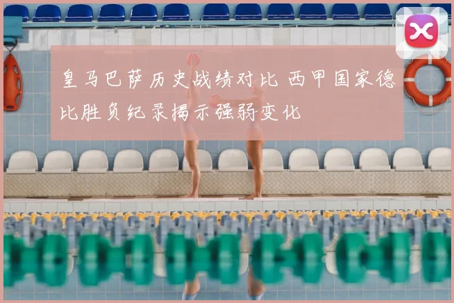 皇马巴萨历史战绩对比 西甲国家德比胜负纪录揭示强弱变化