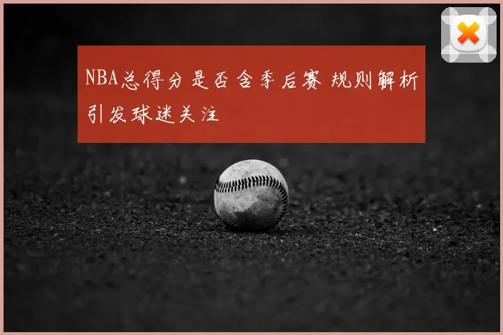 NBA总得分是否含季后赛 规则解析引发球迷关注