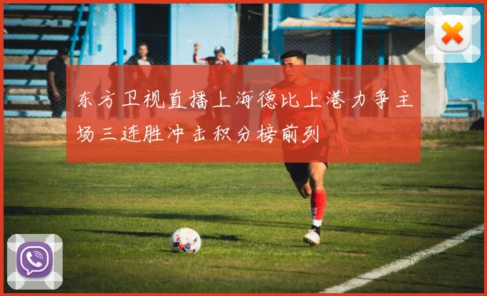 东方卫视直播上海德比上港力争主场三连胜冲击积分榜前列