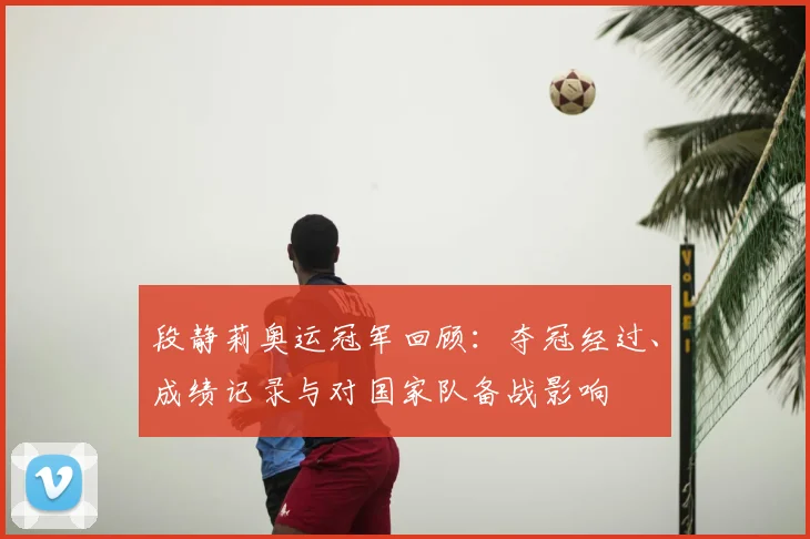 段静莉奥运冠军回顾：夺冠经过、成绩记录与对国家队备战影响