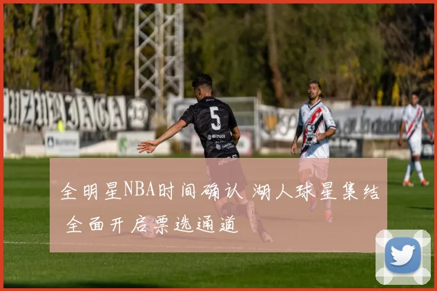 全明星NBA时间确认 湖人球星集结 全面开启票选通道