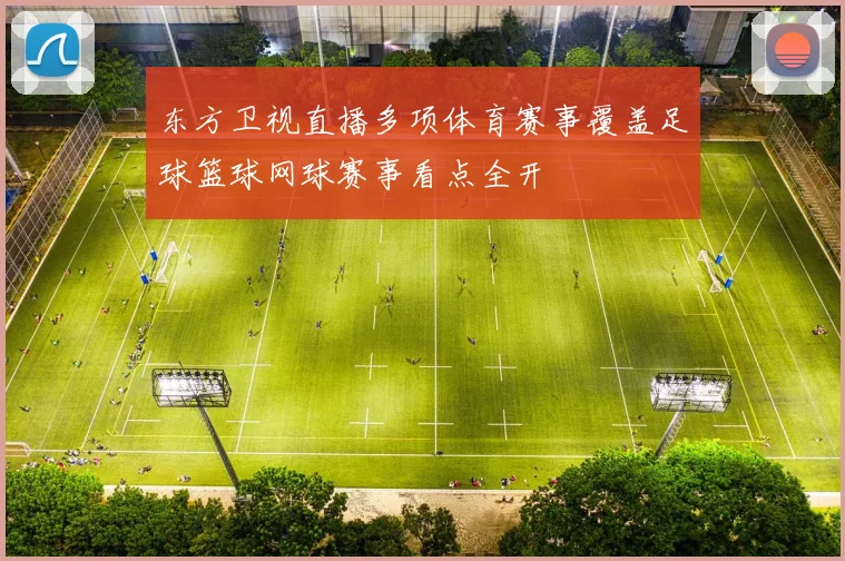 东方卫视直播多项体育赛事覆盖足球篮球网球赛事看点全开