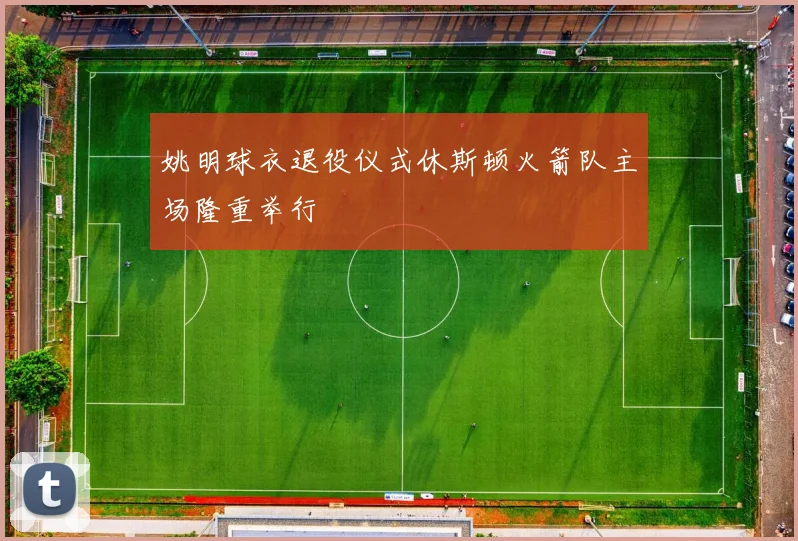 姚明球衣退役仪式休斯顿火箭队主场隆重举行