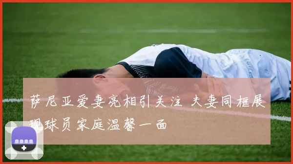 萨尼亚爱妻亮相引关注 夫妻同框展现球员家庭温馨一面