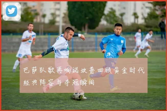 巴萨队歌再响诺坎普回顾黄金时代经典阵容与夺冠瞬间