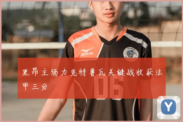 里昂主场力克特鲁瓦关键战收获法甲三分